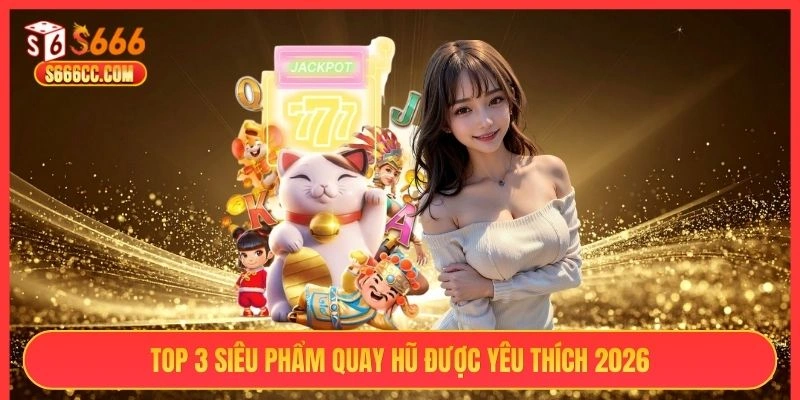 Top 3 siêu phẩm quay hũ được yêu thích 2026